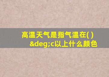 高温天气是指气温在( )°c以上什么颜色